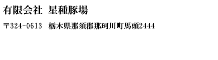 有限会社星種豚場　〒324-0613　栃木県那須郡那珂川町馬頭2444